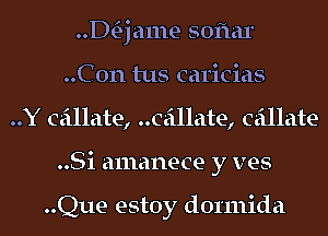 DQame soflar
..C0n tus caricias
..Y ceillate, callate, ceillate
..Si amanece y ves

..Que estoy dormida