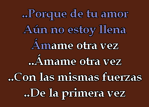 ..P0rque de tu amor
Aim n0 estoy llena
Amame otra vez
Amame otra vez
..C0n las mismas fuerzas
..De la primera vez