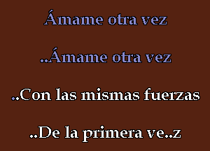 Amame otra vez
..Amame otra vez
..C0n las mismas fuerzas

..De la primera ve..z