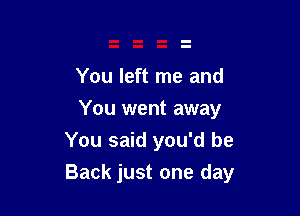 You left me and

You went away
You said you'd be

Back just one day