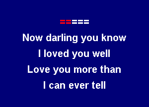 Now darling you know

I loved you well
Love you more than
I can ever tell
