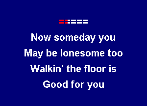 Now someday you
May be lonesome too
Walkin' the floor is

Good for you