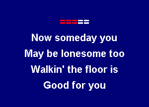 Now someday you

May be lonesome too
Walkin' the floor is

Good for you