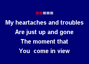 My heartaches and troubles

Are just up and gone
The moment that

You come in view
