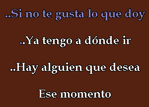 ..Si no te gusta lo que doy
..Ya tengo a dfmde ir
..Hay alguien que desea

Ese momento