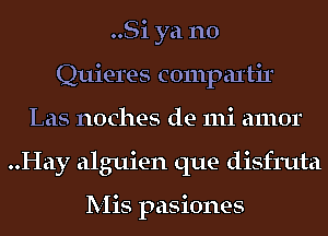 ..Si ya no
Quieres compal'tir
Las noches de mi amor
..Hay alguien que disfruta

Mis pasiones