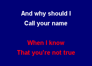 And why should I
Call your name