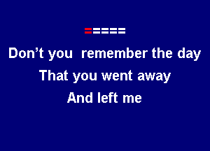 Don t you remember the day

That you went away
And left me