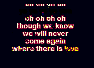 UII un 'Llll ull

oh Oh oh oh.
though we know

we will never
come again
wherethere is love