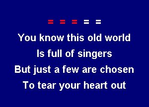 You know this old world

Is full of singers
But just a few are chosen
To tear your heart out