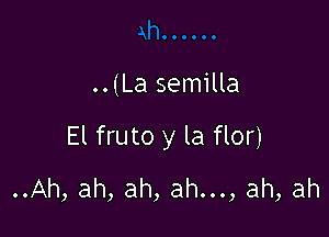 ..(La semilla

El fruto y la flor)
..Ah, ah, ah, ah..., ah, ah