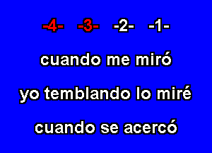 cuando me mir6

yo temblando lo mirt'e

cuando se acerc6