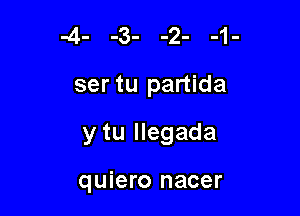 -4- -3- -2- -1-

ser tu partida

y tu Ilegada

quiero nacer