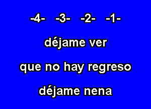 d(ajame ver

que no hay regreso

d(ejame nena