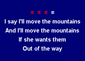 I say I'll move the mountains

And I'll move the mountains
If she wants them
Out of the way