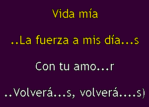 Vida mia
..La fuerza a mis dia...s

Con tu amo...r

..Volvera...s, volvera....s)