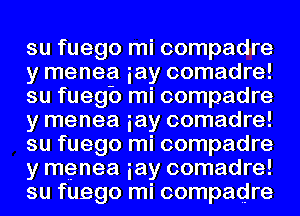 su fuego mi compadre
y menea iay comadre!
su fuegb mi compadre
y menea iay comadre!
su fuego mi compadre
y menea iay comadre!
su fuego mi compadre