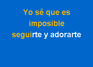 Yo se'z que es
imposible

seguirte y adorarte