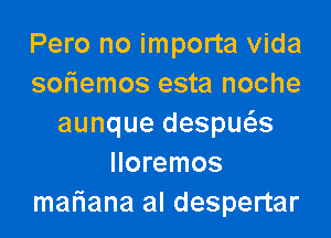 Pero no importa Vida
sofiemos esta noche

aunque despws
Iloremos
mafiana al despertar