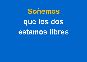 Soniemos
que los dos

estamos Iibres