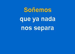 Soriemos
que ya nada

nos separa