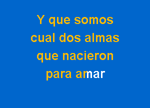 Y que somos
cual dos almas

que nacieron
para amar