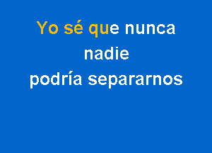 Yo w que nunca
nadie

podria separarnos