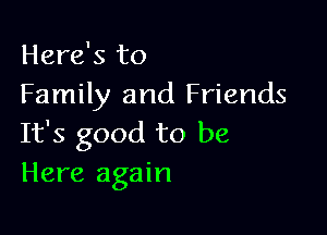 Here's to
Family and Friends

It's good to be
Here again