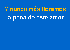 Y nunca meis Iloremos
la pena de este amor