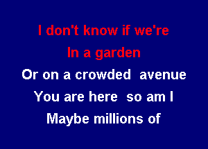 Or on a crowded avenue

You are here so am I
Maybe millions of