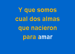 Y que somos
cual dos almas

que nacieron
para amar