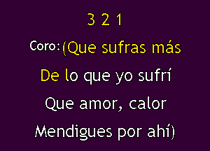 3 2 1
C0r02(Que sufras mas
De lo que yo sufn'

Que amor, calor

Mendigues por ahi)