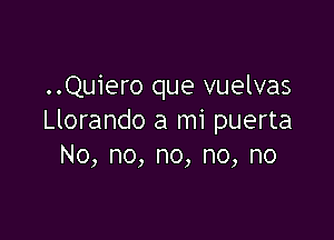 ..Quiero que vuelvas

Llorando a mi puerta
No, no, no, no, no