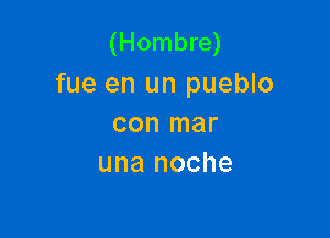 (Hombre)
fue en un pueblo

con mar
una noche