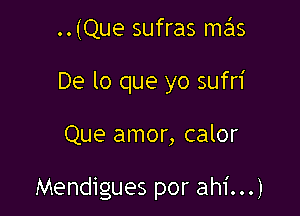 ..(Que sufras mas

De lo que yo sufri

Que amor, calor

Mendigues por ahi...)