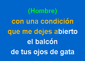 (Hombre)
con una condici6n

que me dejes abierto
el balc6n
de tus ojos de gata