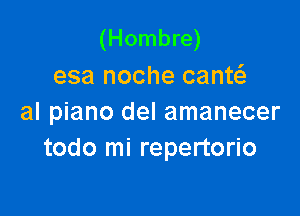 (Hombre)
esa noche cantt-E-

al piano del amanecer
todo mi repertorio