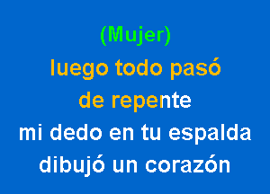 (Mujer)
luego todo pasd

de repente
mi dedo en tu espalda
dibujc') un coraz6n