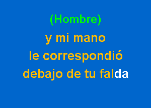 (Hombre)
y mi mano

le correspondi6
debajo de tu falda