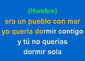 (Hombre)
era un pueblo con mar

yo queria dormir contigo
y mi no querias
dormir sola