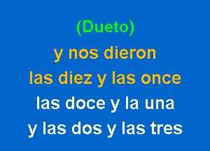 (Dueto)
y nos dieron

Ias diez y Ias once
Ias doce y la una
y las dos y las tres