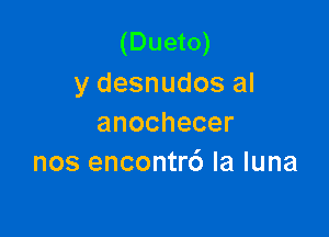 (Dueto)
ydesnudosal

anochecer
nosenconU6laluna