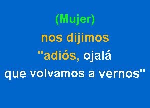 (Mujer)
nos dijimos

adi6s, ojaleI
que volvamos a vernos