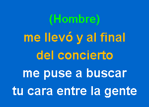 (Hombre)
me llev6 y al final

del concierto
me puse a buscar
tu cara entre la gente