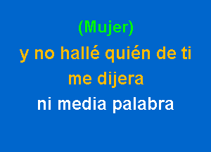 (Mujer)
y no hams. quwn de ti

me dijera
ni media palabra