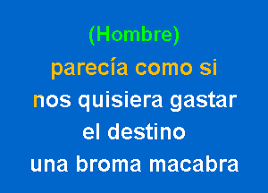 (Hombre)
parecia como si

nos quisiera gastar
el destino
una broma macabra