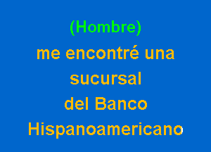 (Hombre)
me encontw una

sucursal
delBanco
Hispanoamericano