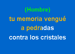 (Hombre)
tu memoria vengw

a pedradas
contra los cristales