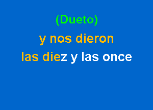 (Dueto)
y nos dieron

las diez y Ias once