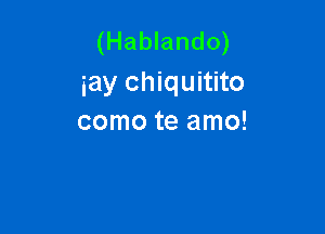 (Hablando)
iay chiquitito

como te amo!